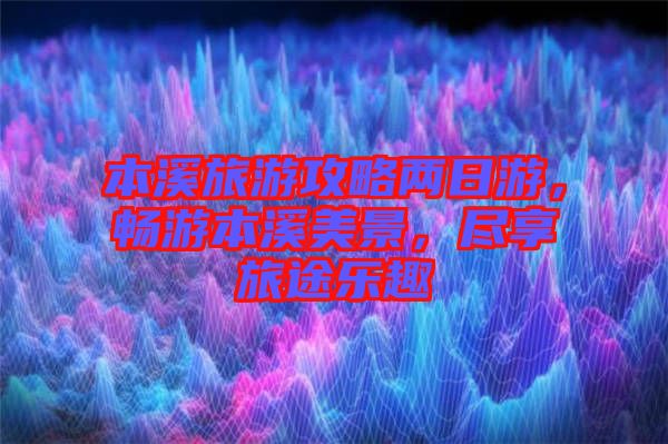 本溪旅游攻略兩日游，暢游本溪美景，盡享旅途樂趣