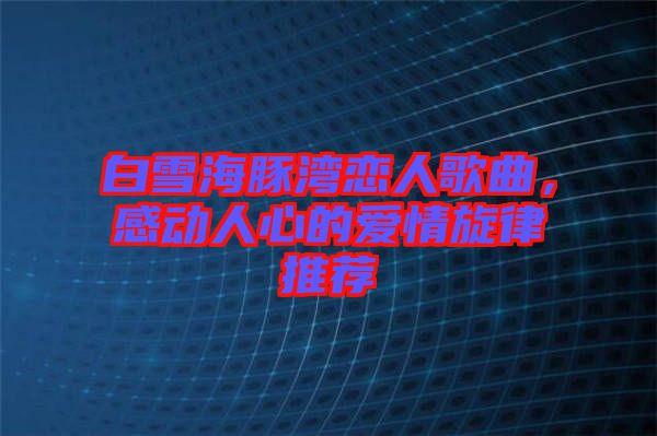 白雪海豚灣戀人歌曲，感動(dòng)人心的愛情旋律推薦