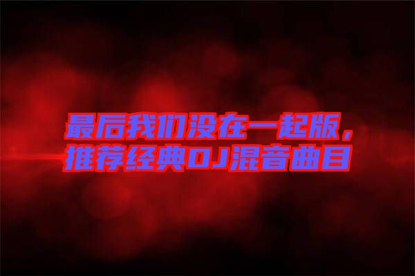 最后我們沒在一起版，推薦經典DJ混音曲目