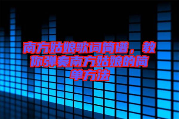 南方姑娘歌詞簡譜，教你彈奏南方姑娘的簡單方法