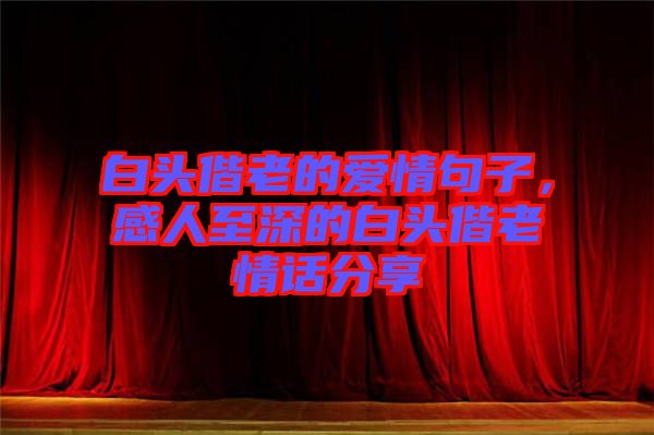 白頭偕老的愛情句子，感人至深的白頭偕老情話分享