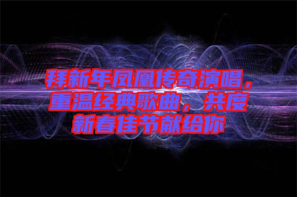 拜新年鳳凰傳奇演唱，重溫經(jīng)典歌曲，共度新春佳節(jié)獻(xiàn)給你