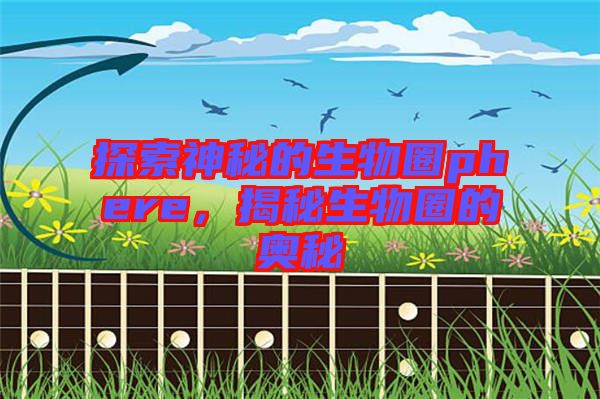 探索神秘的生物圈phere，揭秘生物圈的奧秘