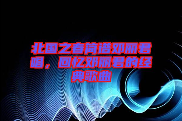 北國之春簡譜鄧麗君唱，回憶鄧麗君的經典歌曲