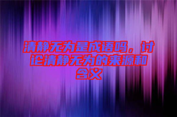 清靜無(wú)為是成語(yǔ)嗎，討論清靜無(wú)為的來(lái)源和含義