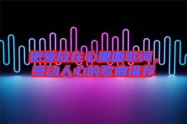 把愛放在心里面歌詞，感動人心的歌曲推薦