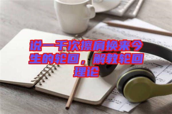 說一千次擦肩換來今生的輪回，解教輪回理論