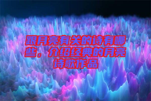 跟月亮有關的詩有哪些，介紹經典的月亮詩歌作品