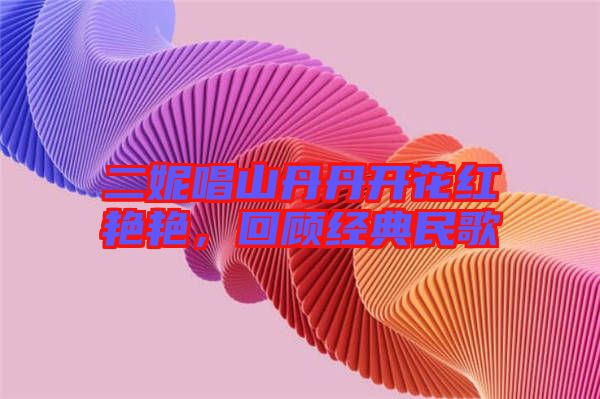 二妮唱山丹丹開花紅艷艷，回顧經典民歌
