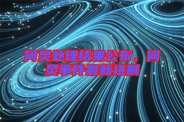 何炅處理結果公布，何炅事件最新進展