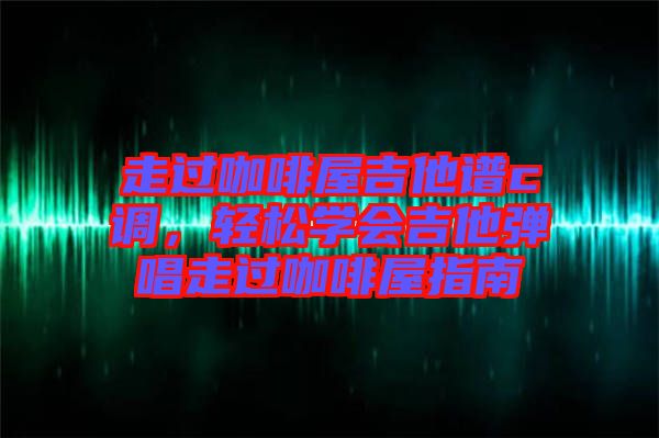 走過咖啡屋吉他譜c調，輕松學會吉他彈唱走過咖啡屋指南