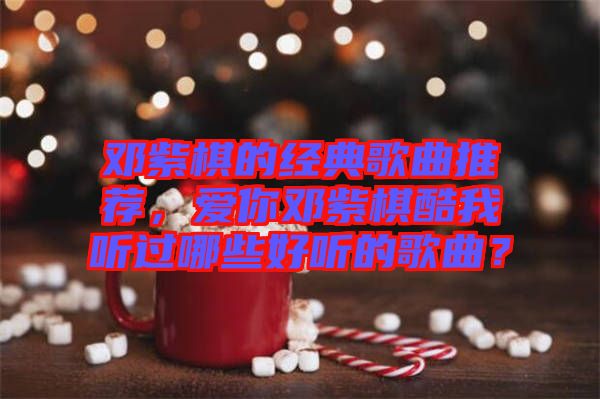 鄧紫棋的經(jīng)典歌曲推薦，愛(ài)你鄧紫棋酷我聽(tīng)過(guò)哪些好聽(tīng)的歌曲？