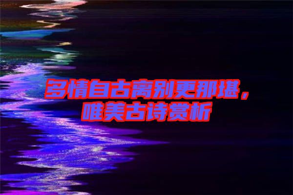 多情自古離別更那堪，唯美古詩賞析