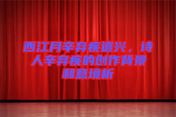 西江月辛棄疾遣興，詩人辛棄疾的創作背景和意境析