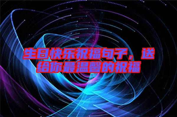 生日快樂祝福句子，送給你最溫馨的祝福