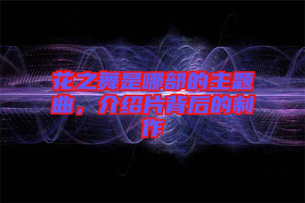 花之舞是哪部的主題曲，介紹片背后的制作