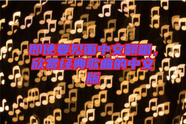 即使要見面中文翻唱，欣賞經典歌曲的中文版