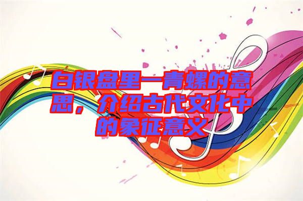 白銀盤里一青螺的意思，介紹古代文化中的象征意義