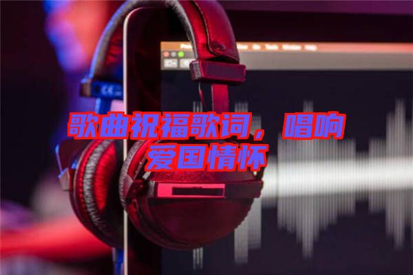 歌曲祝福歌詞，唱響愛(ài)國(guó)情懷
