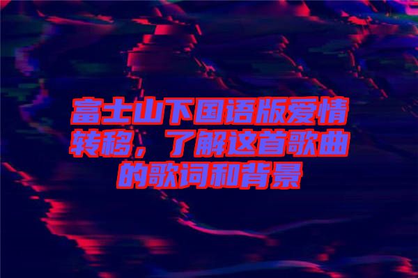 富士山下國語版愛情轉移，了解這首歌曲的歌詞和背景