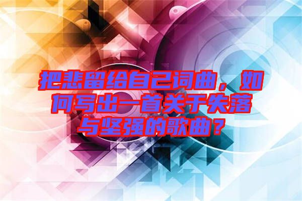 把悲留給自己詞曲，如何寫出一首關(guān)于失落與堅強的歌曲？