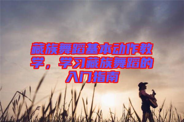 藏族舞蹈基本動作教學，學習藏族舞蹈的入門指南