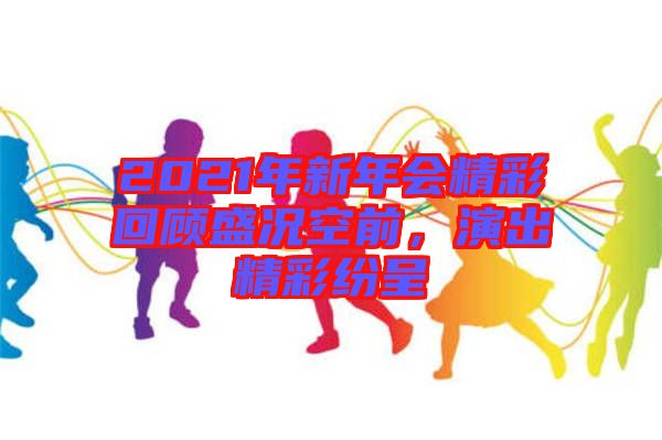 2021年新年會精彩回顧盛況空前，演出精彩紛呈
