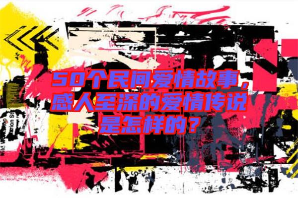 50個民間愛情故事，感人至深的愛情傳說是怎樣的？