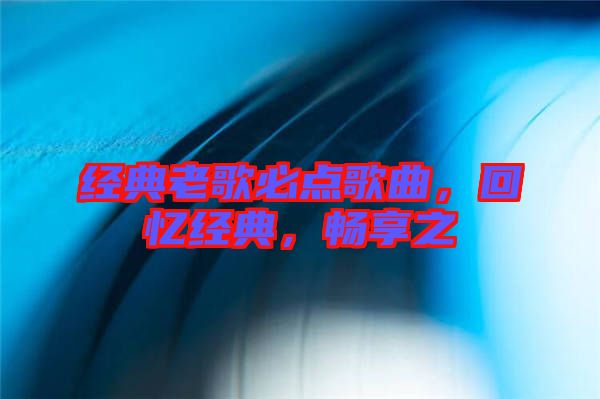 經典老歌必點歌曲，回憶經典，暢享之