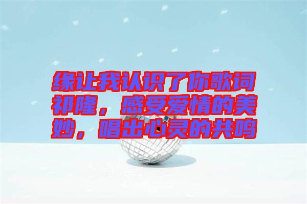 緣讓我認(rèn)識了你歌詞祁隆，感受愛情的美妙，唱出心靈的共鳴