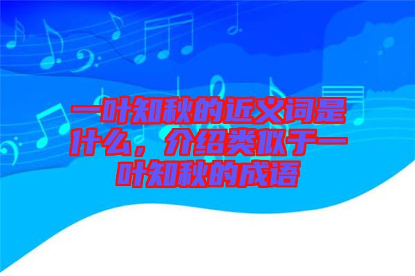 一葉知秋的近義詞是什么，介紹類(lèi)似于一葉知秋的成語(yǔ)