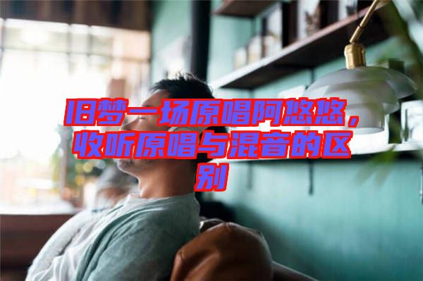 舊夢一場原唱阿悠悠，收聽原唱與混音的區別
