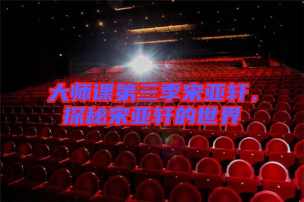 大師課第三季宋亞軒，探秘宋亞軒的世界