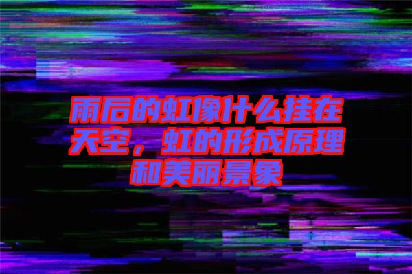 雨后的虹像什么掛在天空，虹的形成原理和美麗景象