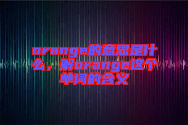 orange的意思是什么，解orange這個單詞的含義