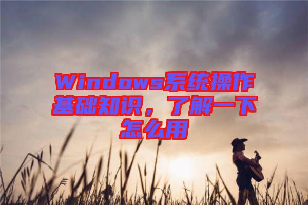 Windows系統操作基礎知識，了解一下怎么用