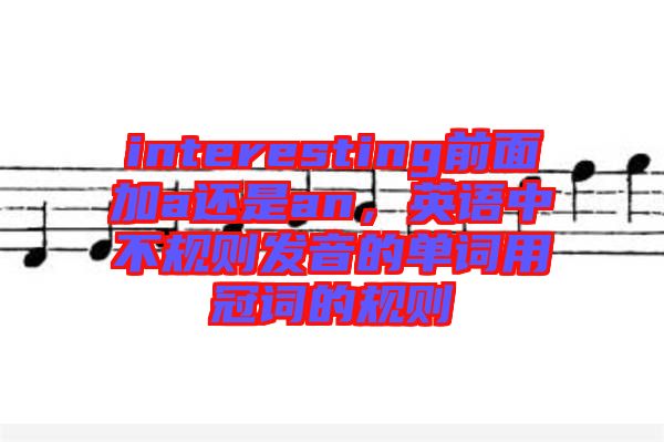 interesting前面加a還是an，英語中不規則發音的單詞用冠詞的規則