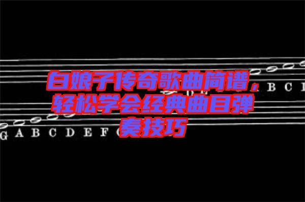 白娘子傳奇歌曲簡譜，輕松學會經典曲目彈奏技巧