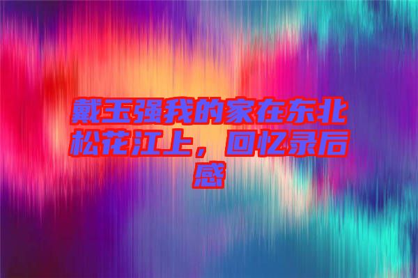 戴玉強我的家在東北松花江上，回憶錄后感