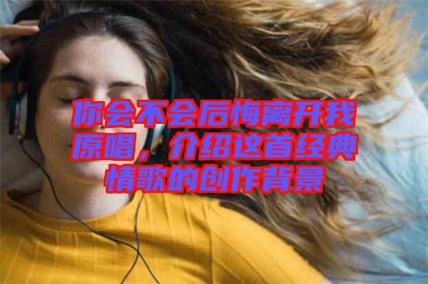 你會(huì)不會(huì)后悔離開(kāi)我原唱，介紹這首經(jīng)典情歌的創(chuàng)作背景