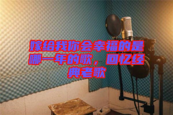 嫁給我你會幸福的是哪一年的歌，回憶經典老歌