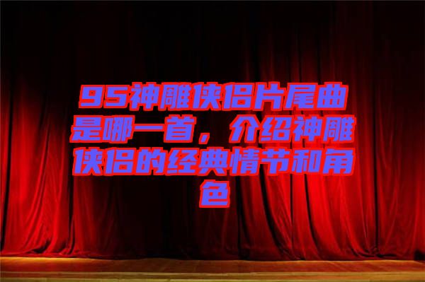 95神雕俠侶片尾曲是哪一首，介紹神雕俠侶的經典情節和角色