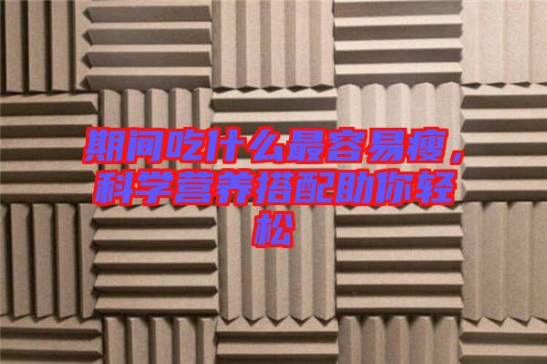 期間吃什么最容易瘦，科學營養搭配助你輕松
