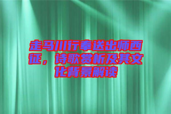 走馬川行奉送出師西征，詩(shī)歌賞析及其文化背景解讀