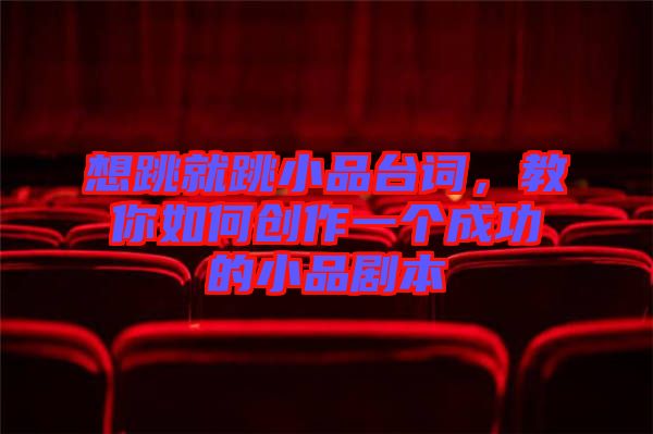 想跳就跳小品臺詞，教你如何創作一個成功的小品劇本