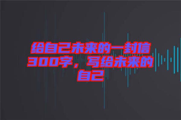 給自己未來的一封信300字，寫給未來的自己