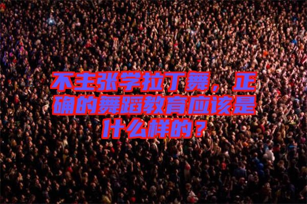 不主張學(xué)拉丁舞，正確的舞蹈教育應(yīng)該是什么樣的？