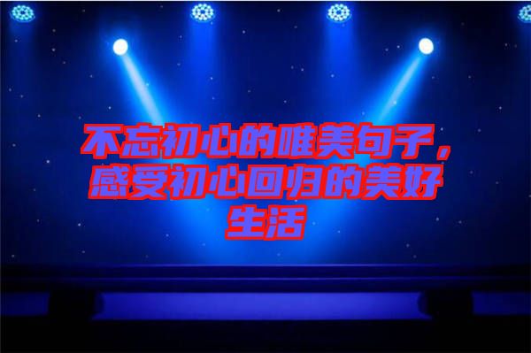 不忘初心的唯美句子，感受初心回歸的美好生活