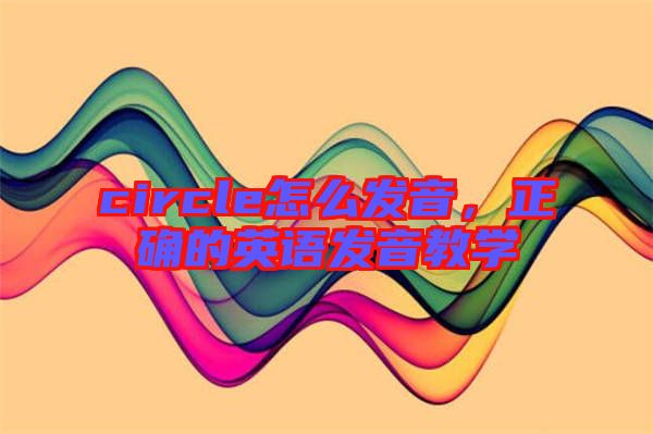 circle怎么發(fā)音，正確的英語(yǔ)發(fā)音教學(xué)