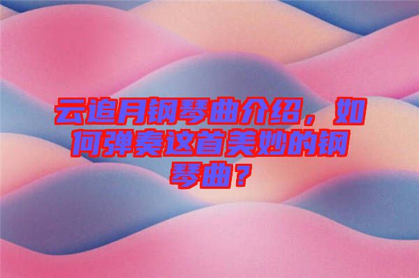 云追月鋼琴曲介紹，如何彈奏這首美妙的鋼琴曲？